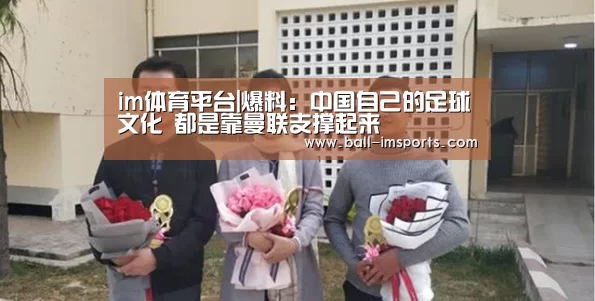 im体育平台|爆料:中国自己的足球文化 都是靠曼联支撑起来(图1) im体育平台