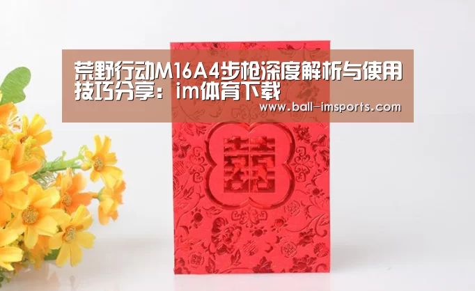 荒野行动M16A4步枪深度解析与使用技巧分享:im体育下载(图1) im体育